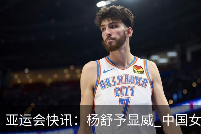 亚运会快讯：杨舒予显威 中国女篮半场大幅领先泰国
