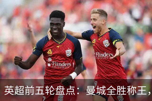 英超前五轮盘点：曼城全胜称王，红军不败，挣扎中的两难兄弟